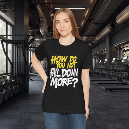 How Do You Not Fall Down More? Funny Graphic Tee - Sarcastic Humor Shirt - XS-4XL