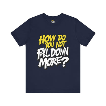 How Do You Not Fall Down More? Funny Graphic Tee - Sarcastic Humor Shirt - XS-4XL