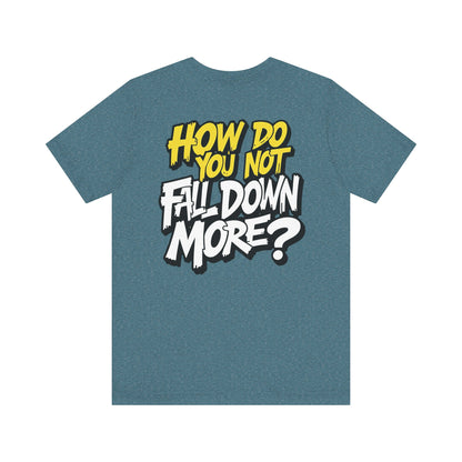 How Do You Not Fall Down More? Funny Graphic Tee - Sarcastic Humor Shirt - XS-4XL