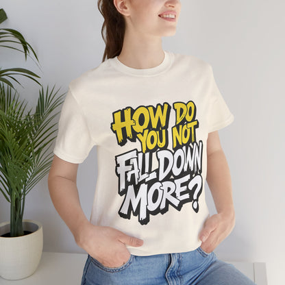 How Do You Not Fall Down More? Funny Graphic Tee - Sarcastic Humor Shirt - XS-4XL