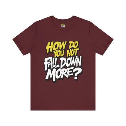 How Do You Not Fall Down More? Funny Graphic Tee - Sarcastic Humor Shirt - XS-4XL