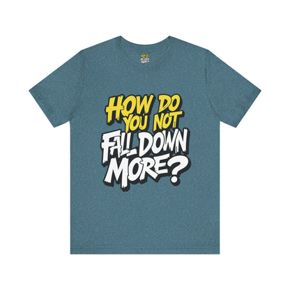 How Do You Not Fall Down More? Funny Graphic Tee - Sarcastic Humor Shirt - XS-4XL