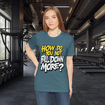 How Do You Not Fall Down More? Funny Graphic Tee - Sarcastic Humor Shirt - XS-4XL