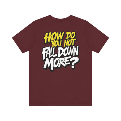 How Do You Not Fall Down More? Funny Graphic Tee - Sarcastic Humor Shirt - XS-4XL