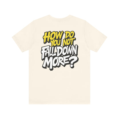 How Do You Not Fall Down More? Funny Graphic Tee - Sarcastic Humor Shirt - XS-4XL