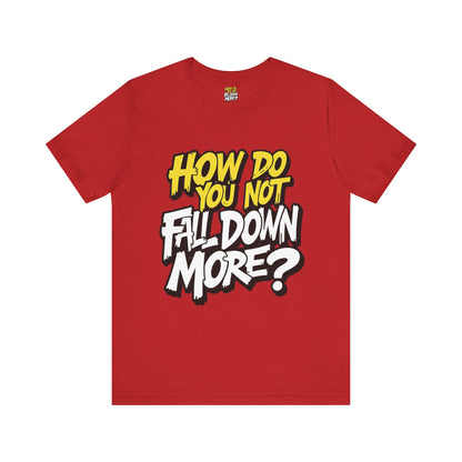 How Do You Not Fall Down More? Funny Graphic Tee - Sarcastic Humor Shirt - XS-4XL
