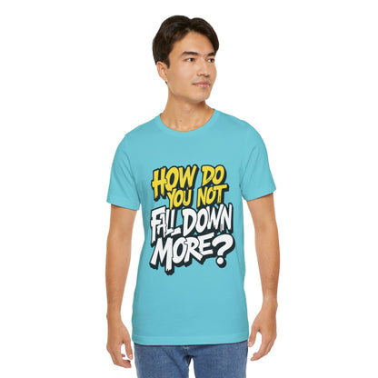 How Do You Not Fall Down More? Funny Graphic Tee - Sarcastic Humor Shirt - XS-4XL