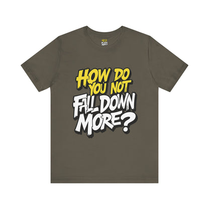 How Do You Not Fall Down More? Funny Graphic Tee - Sarcastic Humor Shirt - XS-4XL