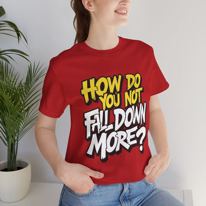 How Do You Not Fall Down More? Funny Graphic Tee - Sarcastic Humor Shirt - XS-4XL