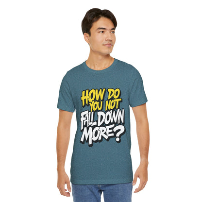 How Do You Not Fall Down More? Funny Graphic Tee - Sarcastic Humor Shirt - XS-4XL