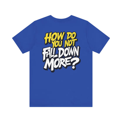 How Do You Not Fall Down More? Funny Graphic Tee - Sarcastic Humor Shirt - XS-4XL