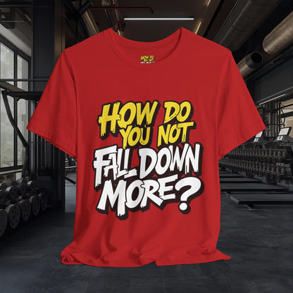How Do You Not Fall Down More? Funny Graphic Tee - Sarcastic Humor Shirt - XS-4XL