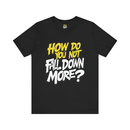 How Do You Not Fall Down More? Funny Graphic Tee - Sarcastic Humor Shirt - XS-4XL