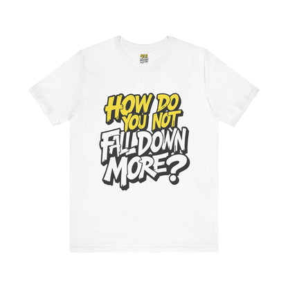 How Do You Not Fall Down More? Funny Graphic Tee - Sarcastic Humor Shirt - XS-4XL