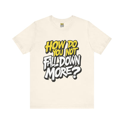 How Do You Not Fall Down More? Funny Graphic Tee - Sarcastic Humor Shirt - XS-4XL