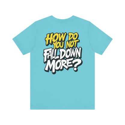 How Do You Not Fall Down More? Funny Graphic Tee - Sarcastic Humor Shirt - XS-4XL