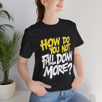 How Do You Not Fall Down More? Funny Graphic Tee - Sarcastic Humor Shirt - XS-4XL