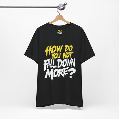 How Do You Not Fall Down More? Funny Graphic Tee - Sarcastic Humor Shirt - XS-4XL