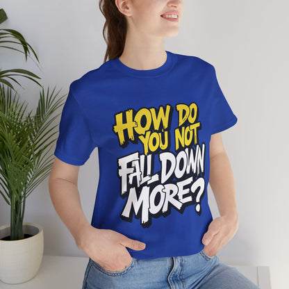 How Do You Not Fall Down More? Funny Graphic Tee - Sarcastic Humor Shirt - XS-4XL