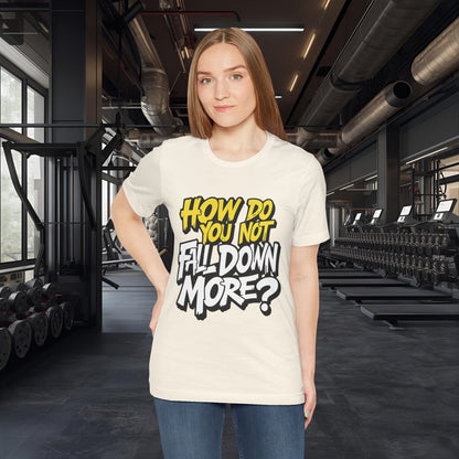 How Do You Not Fall Down More? Funny Graphic Tee - Sarcastic Humor Shirt - XS-4XL