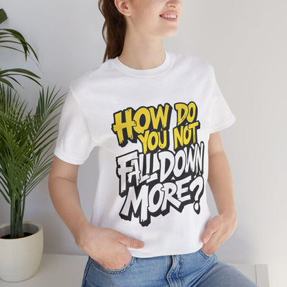 How Do You Not Fall Down More? Funny Graphic Tee - Sarcastic Humor Shirt - XS-4XL