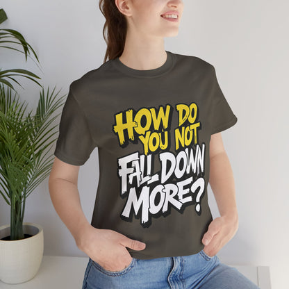 How Do You Not Fall Down More? Funny Graphic Tee - Sarcastic Humor Shirt - XS-4XL