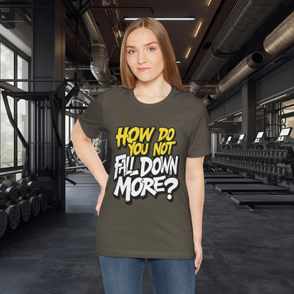 How Do You Not Fall Down More? Funny Graphic Tee - Sarcastic Humor Shirt - XS-4XL