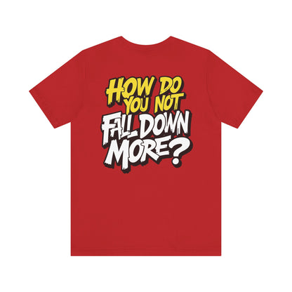 How Do You Not Fall Down More? Funny Graphic Tee - Sarcastic Humor Shirt - XS-4XL