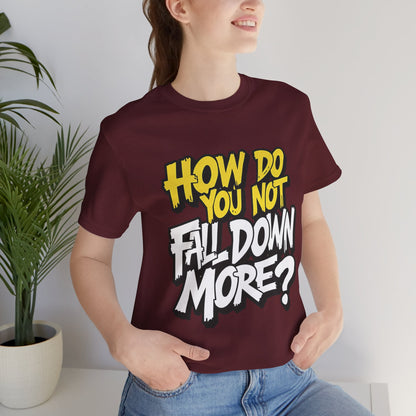 How Do You Not Fall Down More? Funny Graphic Tee - Sarcastic Humor Shirt - XS-4XL