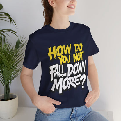 How Do You Not Fall Down More? Funny Graphic Tee - Sarcastic Humor Shirt - XS-4XL