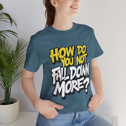How Do You Not Fall Down More? Funny Graphic Tee - Sarcastic Humor Shirt - XS-4XL